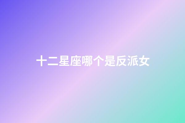 十二星座哪个是反派女-第1张-星座运势-玄机派