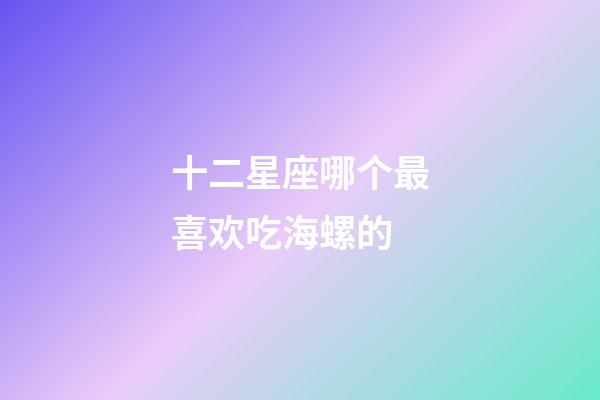 十二星座哪个最喜欢吃海螺的-第1张-星座运势-玄机派