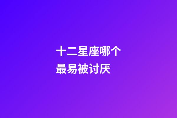 十二星座哪个最易被讨厌-第1张-星座运势-玄机派