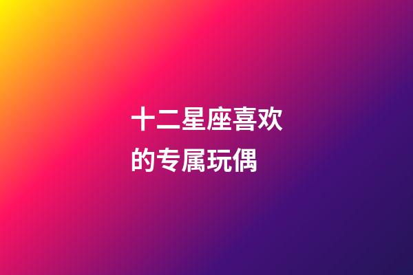 十二星座喜欢的专属玩偶-第1张-星座运势-玄机派