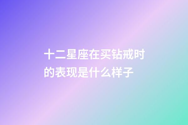 十二星座在买钻戒时的表现是什么样子-第1张-星座运势-玄机派