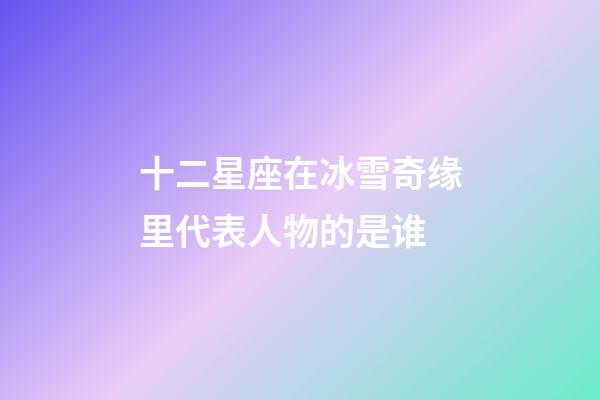 十二星座在冰雪奇缘里代表人物的是谁-第1张-星座运势-玄机派