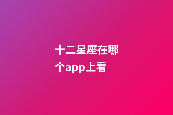 十二星座在哪个app上看-第1张-星座运势-玄机派