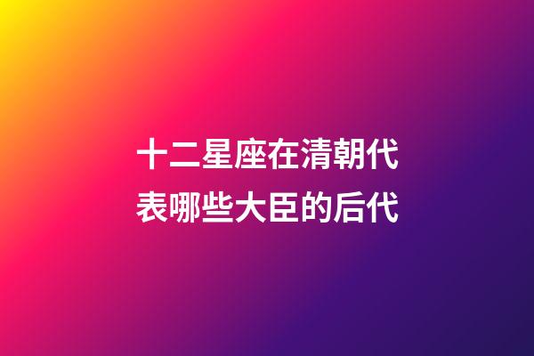 十二星座在清朝代表哪些大臣的后代