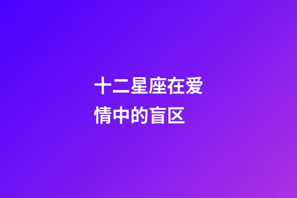 十二星座在爱情中的盲区-第1张-星座运势-玄机派