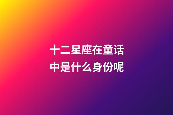 十二星座在童话中是什么身份呢-第1张-星座运势-玄机派