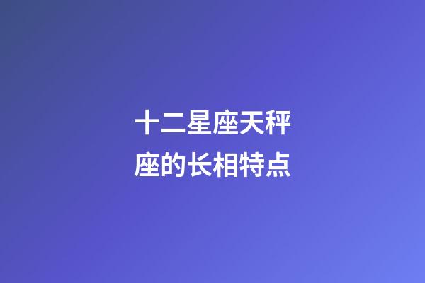 十二星座天秤座的长相特点