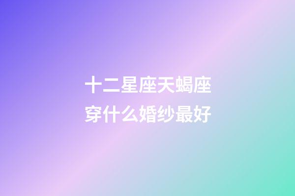 十二星座天蝎座穿什么婚纱最好-第1张-星座运势-玄机派