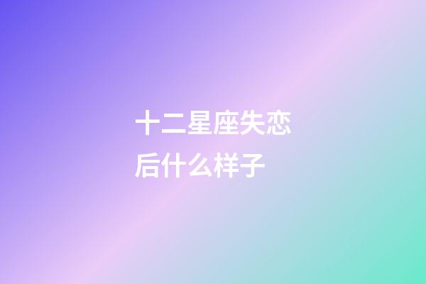 十二星座失恋后什么样子-第1张-星座运势-玄机派