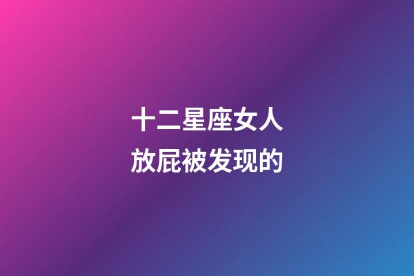 十二星座女人放屁被发现的-第1张-星座运势-玄机派