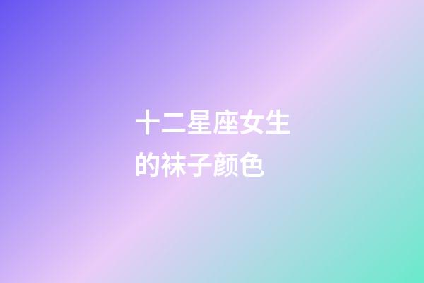 十二星座女生的袜子颜色-第1张-星座运势-玄机派