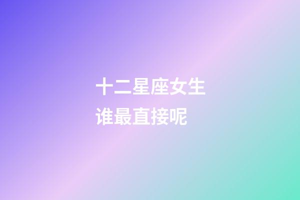 十二星座女生谁最直接呢-第1张-星座运势-玄机派