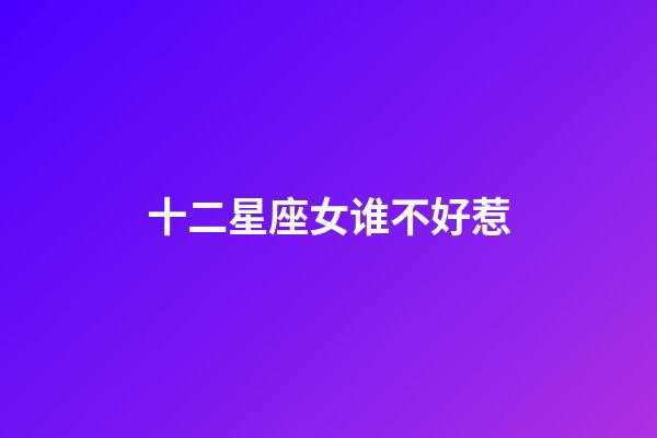 十二星座女谁不好惹-第1张-星座运势-玄机派