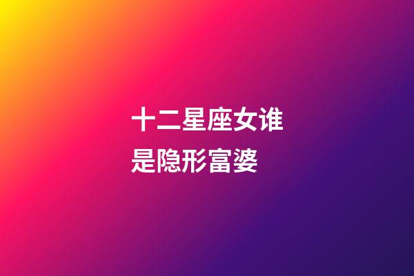 十二星座女谁是隐形富婆-第1张-星座运势-玄机派