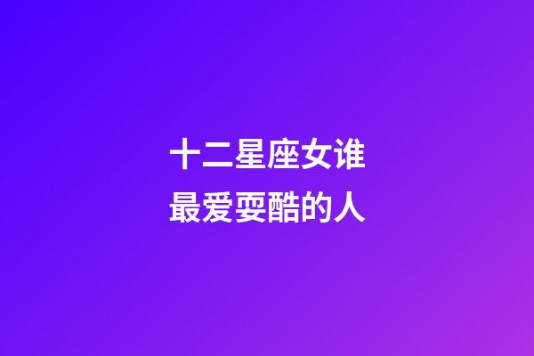 十二星座女谁最爱耍酷的人-第1张-星座运势-玄机派