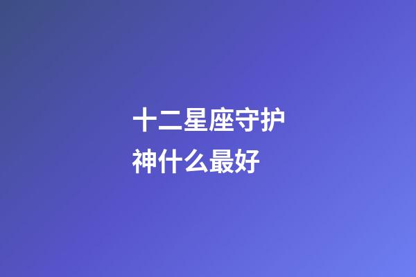 十二星座守护神什么最好-第1张-星座运势-玄机派