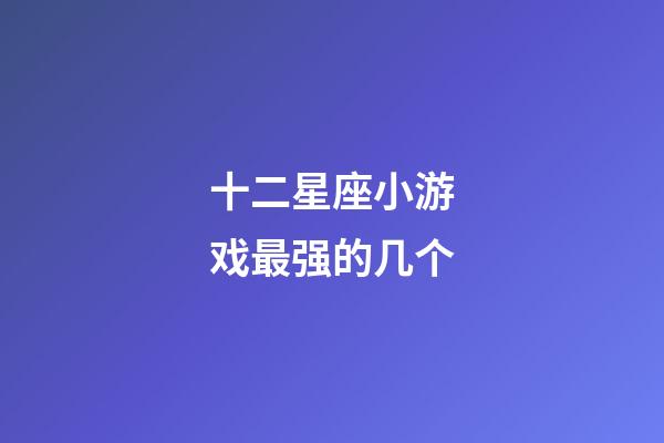 十二星座小游戏最强的几个-第1张-星座运势-玄机派