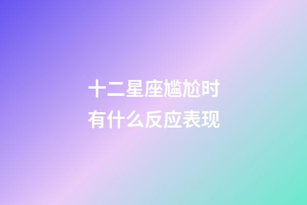 十二星座尴尬时有什么反应表现-第1张-星座运势-玄机派