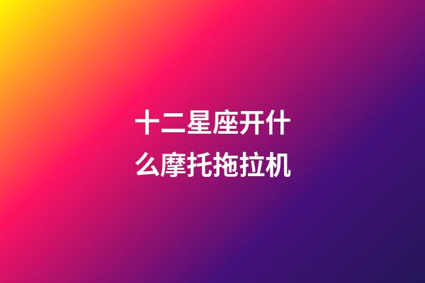 十二星座开什么摩托拖拉机