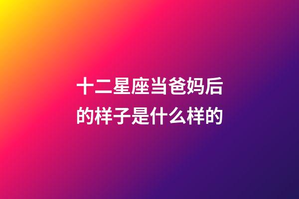 十二星座当爸妈后的样子是什么样的-第1张-星座运势-玄机派