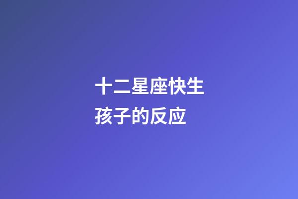 十二星座快生孩子的反应-第1张-星座运势-玄机派