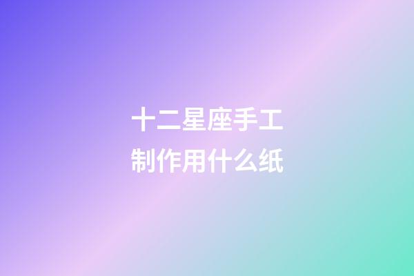 十二星座手工制作用什么纸-第1张-星座运势-玄机派