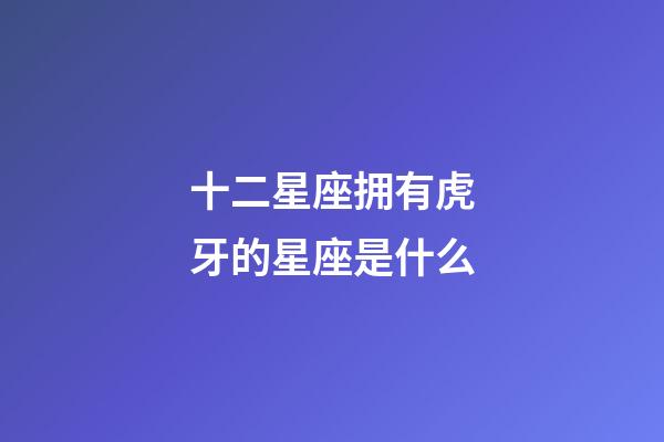 十二星座拥有虎牙的星座是什么-第1张-星座运势-玄机派