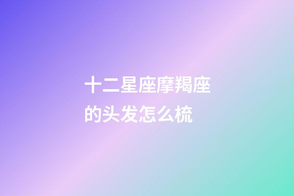 十二星座摩羯座的头发怎么梳-第1张-星座运势-玄机派