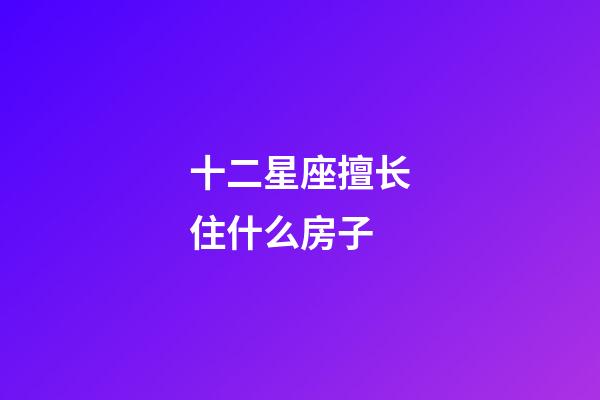 十二星座擅长住什么房子-第1张-星座运势-玄机派