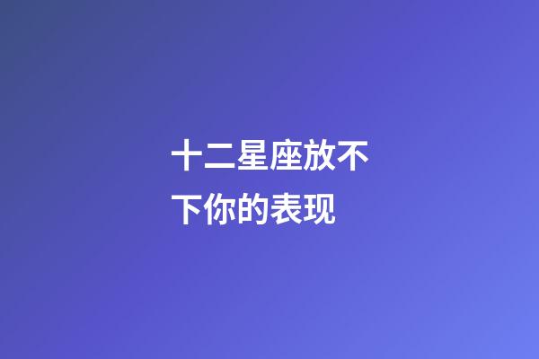 十二星座放不下你的表现-第1张-星座运势-玄机派