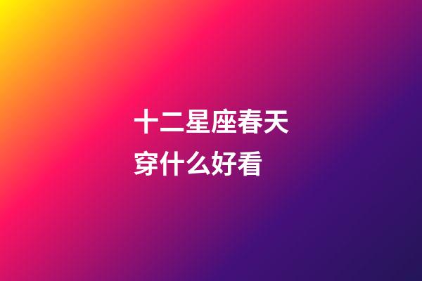 十二星座春天穿什么好看-第1张-星座运势-玄机派