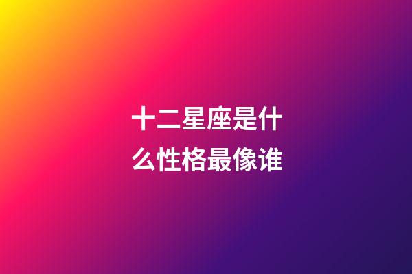 十二星座是什么性格最像谁-第1张-星座运势-玄机派