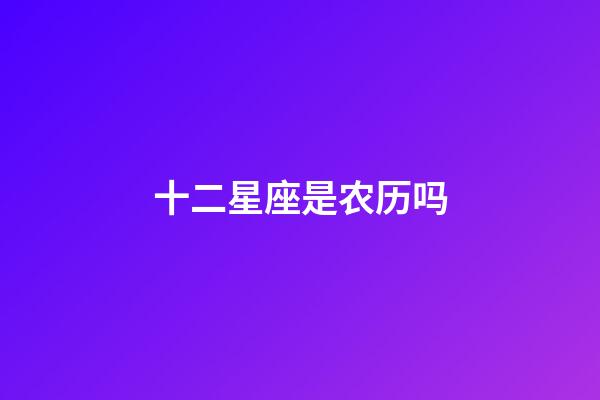 十二星座是农历吗-第1张-星座运势-玄机派