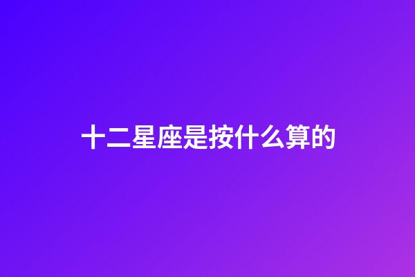 十二星座是按什么算的-第1张-星座运势-玄机派