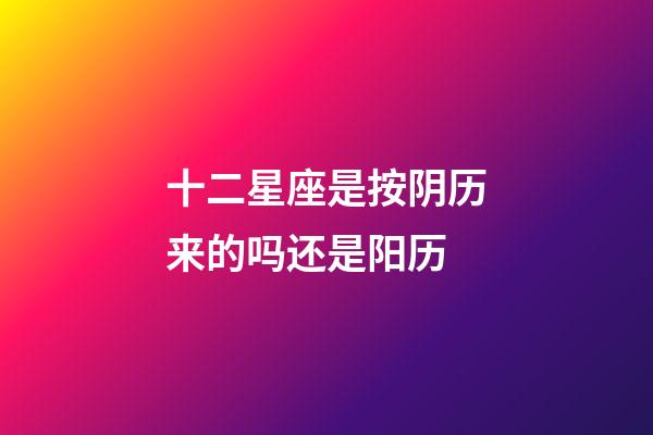 十二星座是按阴历来的吗还是阳历-第1张-星座运势-玄机派