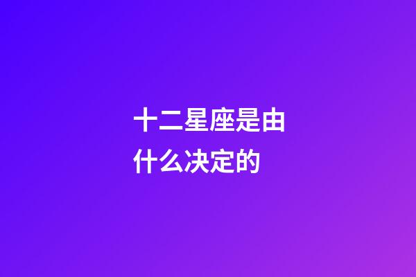 十二星座是由什么决定的-第1张-星座运势-玄机派