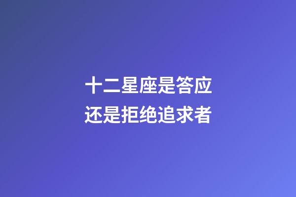 十二星座是答应还是拒绝追求者-第1张-星座运势-玄机派