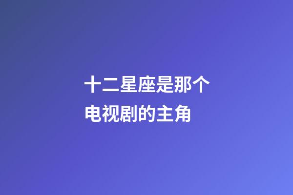 十二星座是那个电视剧的主角-第1张-星座运势-玄机派