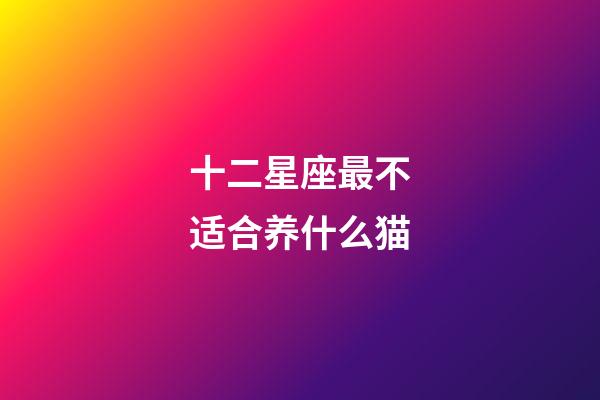 十二星座最不适合养什么猫-第1张-星座运势-玄机派