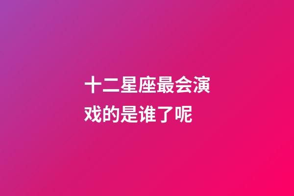 十二星座最会演戏的是谁了呢-第1张-星座运势-玄机派