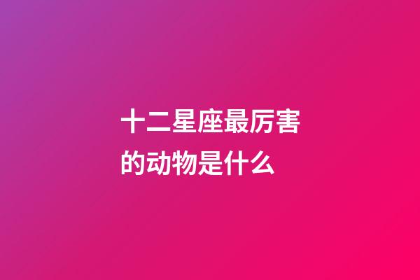 十二星座最厉害的动物是什么-第1张-星座运势-玄机派