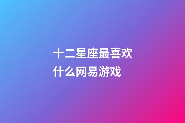 十二星座最喜欢什么网易游戏