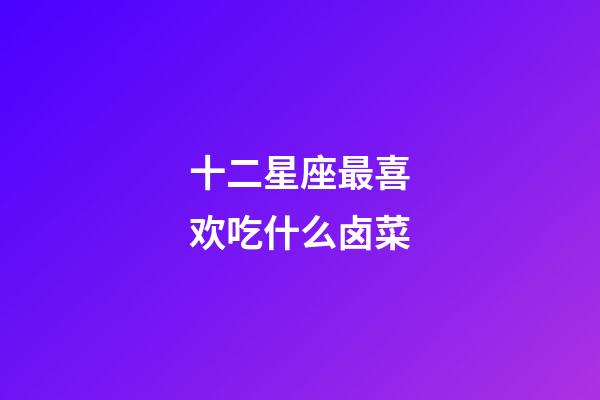 十二星座最喜欢吃什么卤菜-第1张-星座运势-玄机派