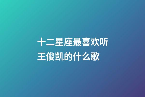 十二星座最喜欢听王俊凯的什么歌-第1张-星座运势-玄机派