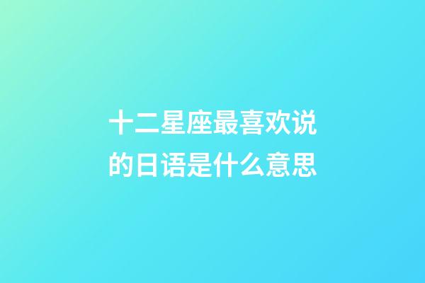 十二星座最喜欢说的日语是什么意思-第1张-星座运势-玄机派