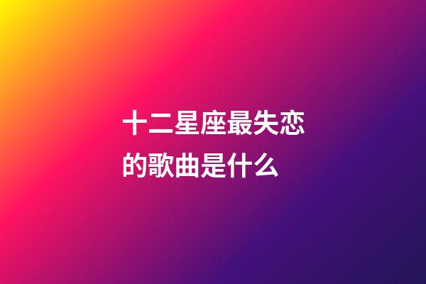 十二星座最失恋的歌曲是什么-第1张-星座运势-玄机派