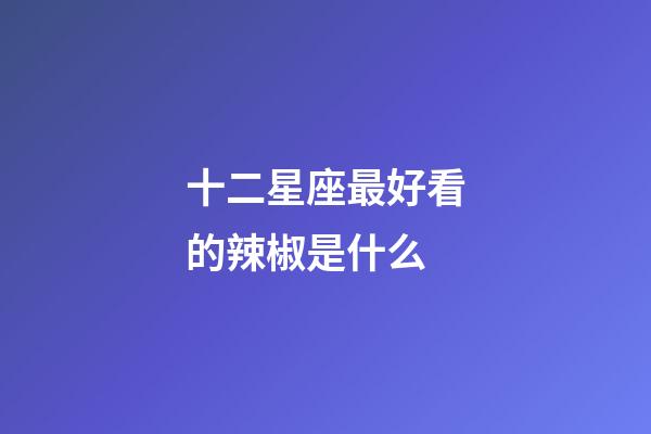 十二星座最好看的辣椒是什么-第1张-星座运势-玄机派