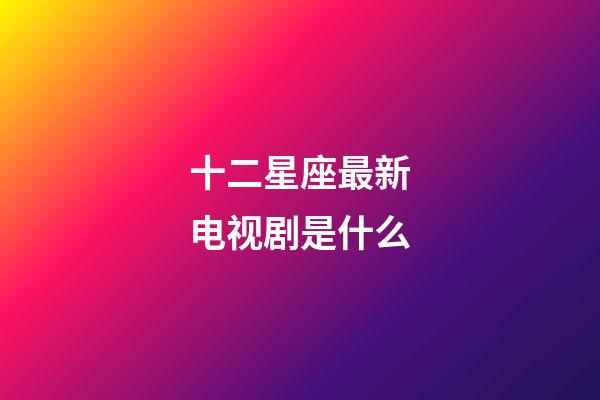 十二星座最新电视剧是什么