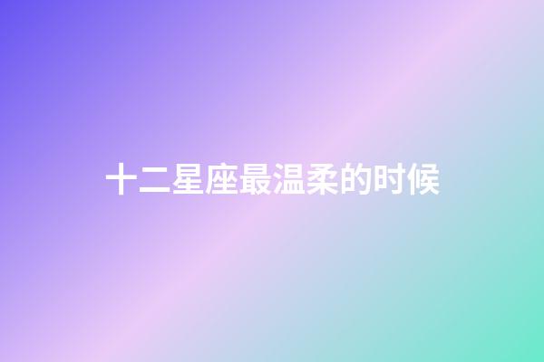 十二星座最温柔的时候-第1张-星座运势-玄机派