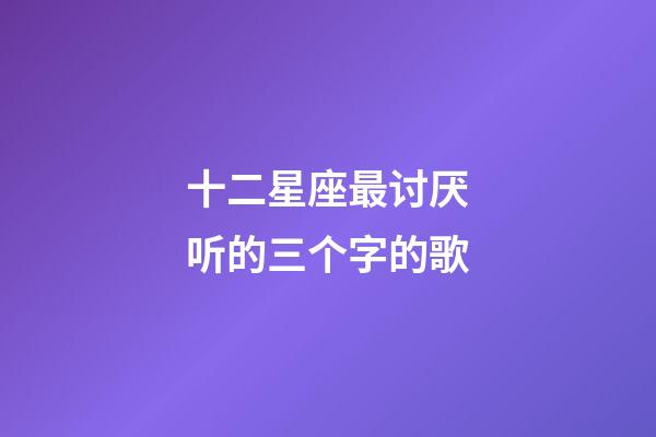 十二星座最讨厌听的三个字的歌